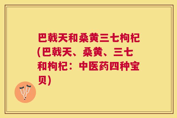 巴戟天和桑黄三七枸杞(巴戟天、桑黄、三七和枸杞:中医药四种宝贝) 巴戟天和桑黄三七枸杞(巴戟天、桑黄、三七和枸杞:中医药四种宝贝)
