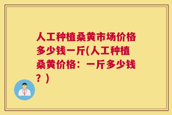 人工种植桑黄市场价格多少钱一斤(人工种植桑黄价格:一斤多少钱?) 人工种植桑黄市场价格多少钱一斤(人工种植桑黄价格:一斤多少钱?)