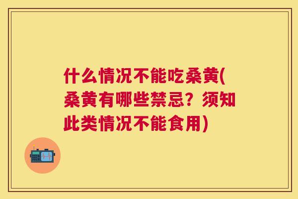 什么情况不能吃桑黄(桑黄有哪些禁忌?须知此类情况不能食用) 什么情况不能吃桑黄(桑黄有哪些禁忌?须知此类情况不能食用)
