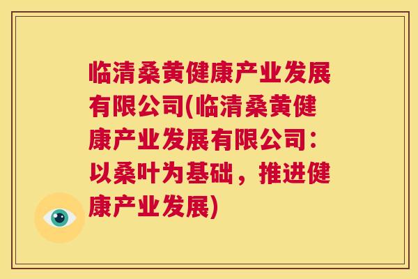 临清桑黄健康产业发展有限公司(临清桑黄健康产业发展有限公司:以桑叶为基础,推进健康产业发展) 临清桑黄健康产业发展有限公司(临清桑黄健康产业发展有限公司:以桑叶为基础,推进健康产业发展)