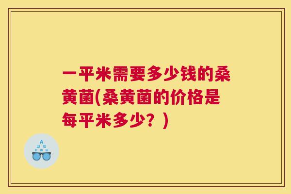 一平米需要多少钱的桑黄菌(桑黄菌的价格是每平米多少?) 一平米需要多少钱的桑黄菌(桑黄菌的价格是每平米多少?)