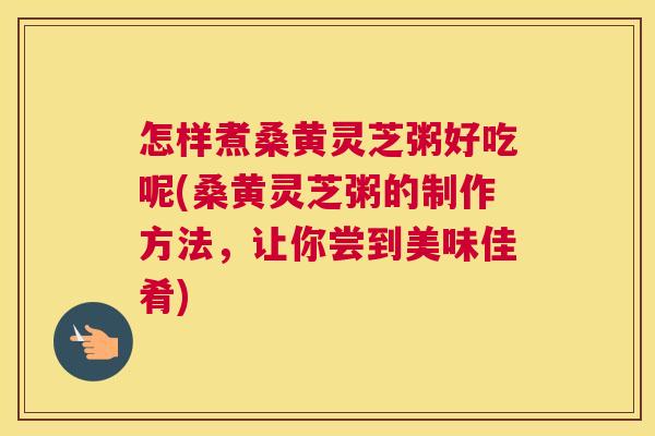 怎样煮桑黄灵芝粥好吃呢(桑黄灵芝粥的制作方法,让你尝到美味佳肴) 怎样煮桑黄灵芝粥好吃呢(桑黄灵芝粥的制作方法,让你尝到美味佳肴)