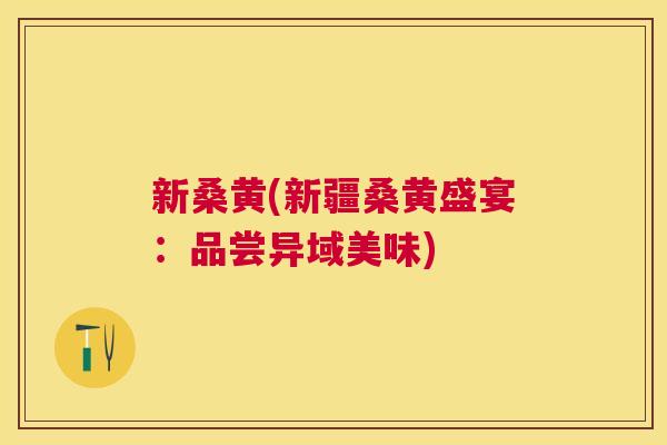 新桑黄(新疆桑黄盛宴:品尝异域美味) 新桑黄(新疆桑黄盛宴:品尝异域美味)