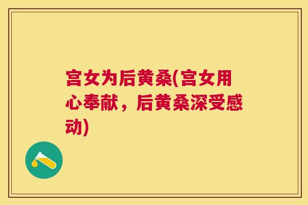宫女为后黄桑(宫女用心奉献,后黄桑深受感动) 宫女为后黄桑(宫女用心奉献,后黄桑深受感动)
