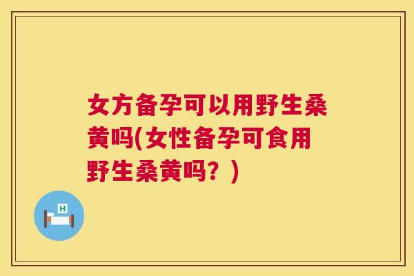 女方备孕可以用野生桑黄吗(女性备孕可食用野生桑黄吗?) 女方备孕可以用野生桑黄吗(女性备孕可食用野生桑黄吗?)