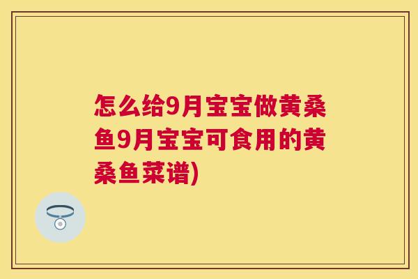 怎么给9月宝宝做黄桑鱼9月宝宝可食用的黄桑鱼菜谱) 怎么给9月宝宝做黄桑鱼9月宝宝可食用的黄桑鱼菜谱)