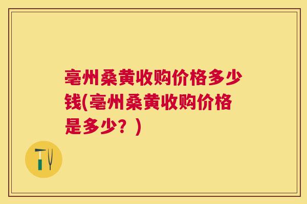 亳州桑黄收购价格多少钱(亳州桑黄收购价格是多少?) 亳州桑黄收购价格多少钱(亳州桑黄收购价格是多少?)