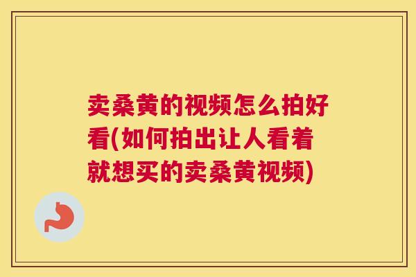 卖桑黄的视频怎么拍好看(如何拍出让人看着就想买的卖桑黄视频) 卖桑黄的视频怎么拍好看(如何拍出让人看着就想买的卖桑黄视频)