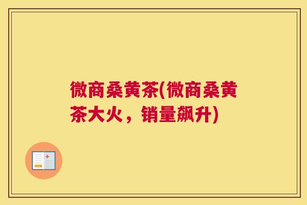 微商桑黄茶(微商桑黄茶大火,销量飙升) 微商桑黄茶(微商桑黄茶大火,销量飙升)