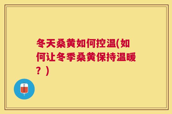 冬天桑黄如何控温(如何让冬季桑黄保持温暖?) 冬天桑黄如何控温(如何让冬季桑黄保持温暖?)