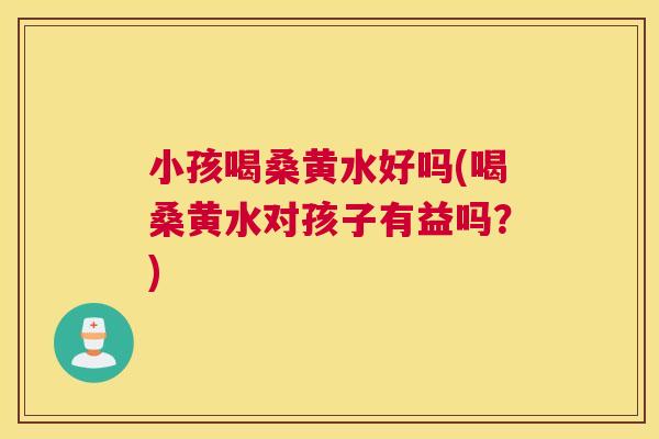 小孩喝桑黄水好吗(喝桑黄水对孩子有益吗?) 小孩喝桑黄水好吗(喝桑黄水对孩子有益吗?)