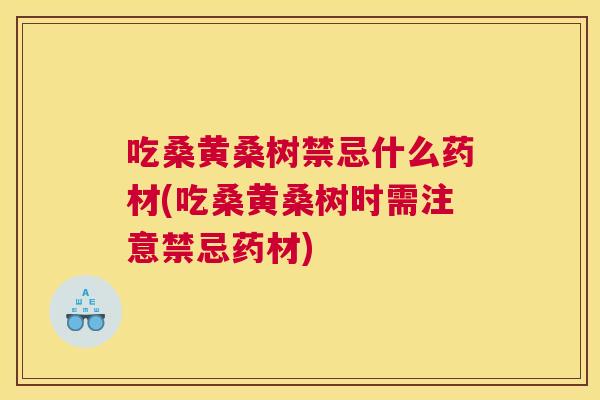 吃桑黄桑树禁忌什么药材(吃桑黄桑树时需注意禁忌药材) 吃桑黄桑树禁忌什么药材(吃桑黄桑树时需注意禁忌药材)