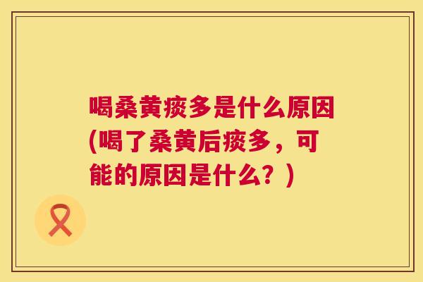 喝桑黄痰多是什么原因(喝了桑黄后痰多,可能的原因是什么?) 喝桑黄痰多是什么原因(喝了桑黄后痰多,可能的原因是什么?)