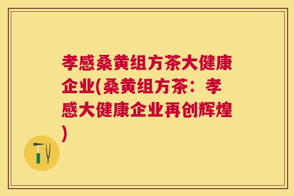 孝感桑黄组方茶大健康企业(桑黄组方茶:孝感大健康企业再创辉煌) 孝感桑黄组方茶大健康企业(桑黄组方茶:孝感大健康企业再创辉煌)
