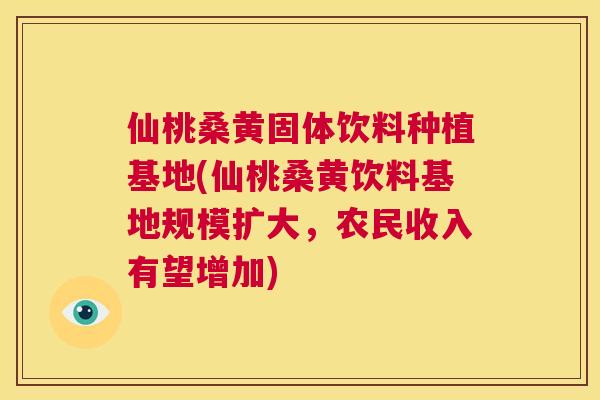 仙桃桑黄固体饮料种植基地(仙桃桑黄饮料基地规模扩大,农民收入有望增加) 仙桃桑黄固体饮料种植基地(仙桃桑黄饮料基地规模扩大,农民收入有望增加)