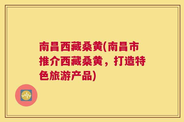 南昌西藏桑黄(南昌市推介西藏桑黄,打造特色旅游产品) 南昌西藏桑黄(南昌市推介西藏桑黄,打造特色旅游产品)