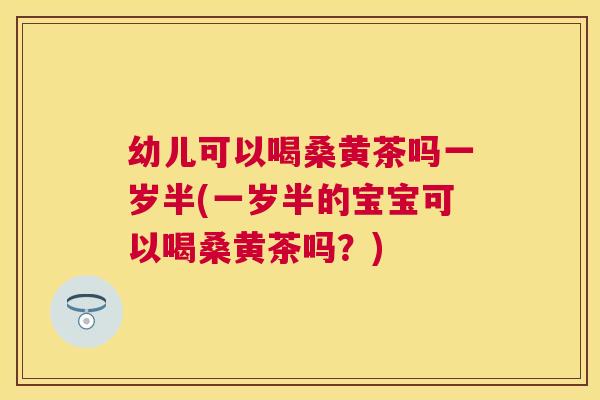 幼儿可以喝桑黄茶吗一岁半(一岁半的宝宝可以喝桑黄茶吗?) 幼儿可以喝桑黄茶吗一岁半(一岁半的宝宝可以喝桑黄茶吗?)
