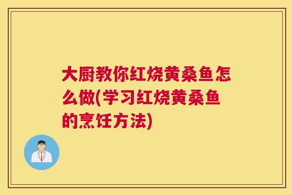 大厨教你红烧黄桑鱼怎么做(学习红烧黄桑鱼的烹饪方法) 大厨教你红烧黄桑鱼怎么做(学习红烧黄桑鱼的烹饪方法)