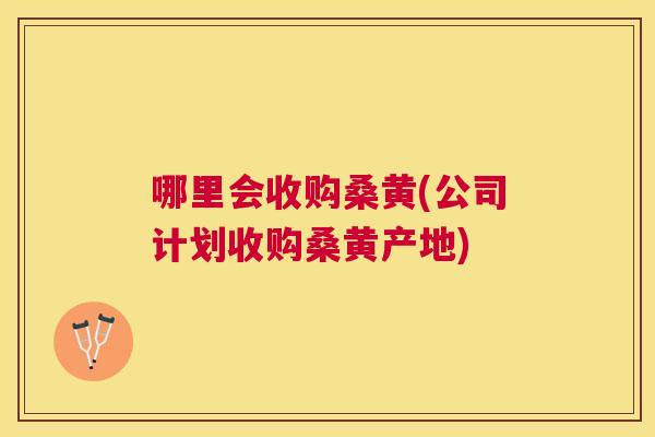 哪里会收购桑黄(公司计划收购桑黄产地) 哪里会收购桑黄(公司计划收购桑黄产地)