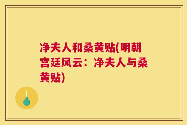 净夫人和桑黄贴(明朝宫廷风云：净夫人与桑黄贴)