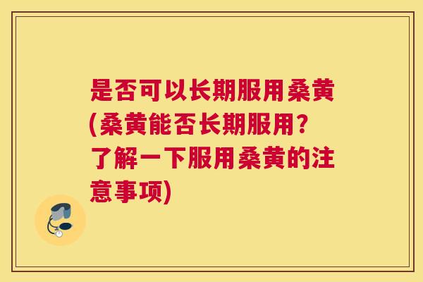 是否可以长期服用桑黄(桑黄能否长期服用?了解一下服用桑黄的注意事项) 是否可以长期服用桑黄(桑黄能否长期服用?了解一下服用桑黄的注意事项)