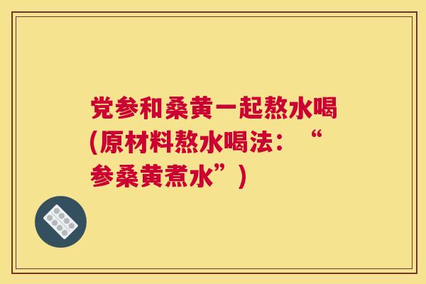 党参和桑黄一起熬水喝(原材料熬水喝法:“参桑黄煮水”) 党参和桑黄一起熬水喝(原材料熬水喝法:“参桑黄煮水”)