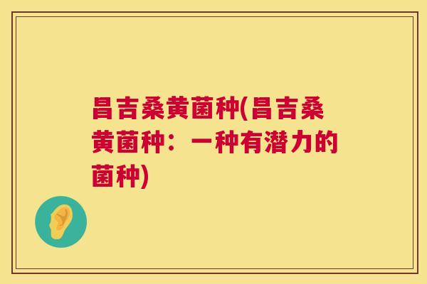 昌吉桑黄菌种(昌吉桑黄菌种:一种有潜力的菌种) 昌吉桑黄菌种(昌吉桑黄菌种:一种有潜力的菌种)