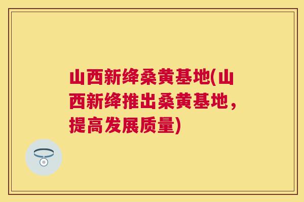 山西新绛桑黄基地(山西新绛推出桑黄基地,提高发展质量) 山西新绛桑黄基地(山西新绛推出桑黄基地,提高发展质量)