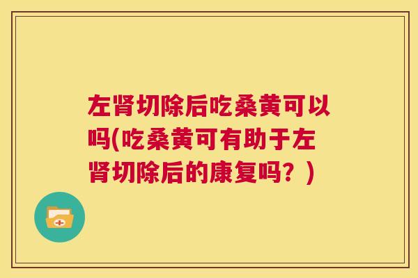 左切除后吃桑黄可以吗(吃桑黄可有助于左切除后的康复吗?) 左切除后吃桑黄可以吗(吃桑黄可有助于左切除后的康复吗?)