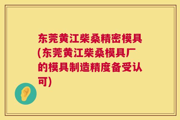 东莞黄江柴桑精密模具(东莞黄江柴桑模具厂的模具制造精度备受认可) 东莞黄江柴桑精密模具(东莞黄江柴桑模具厂的模具制造精度备受认可)