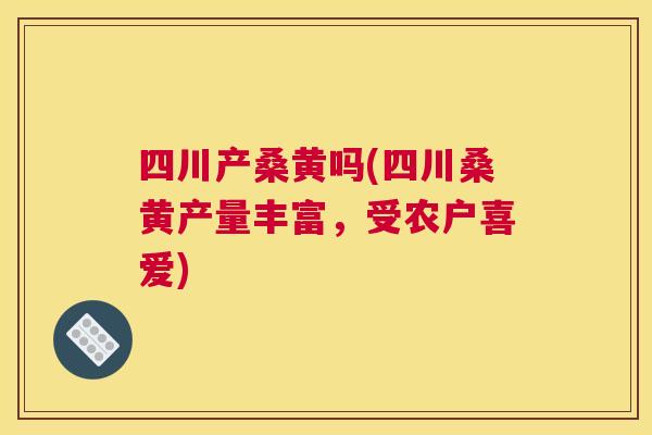 四川产桑黄吗(四川桑黄产量丰富,受农户喜爱) 四川产桑黄吗(四川桑黄产量丰富,受农户喜爱)