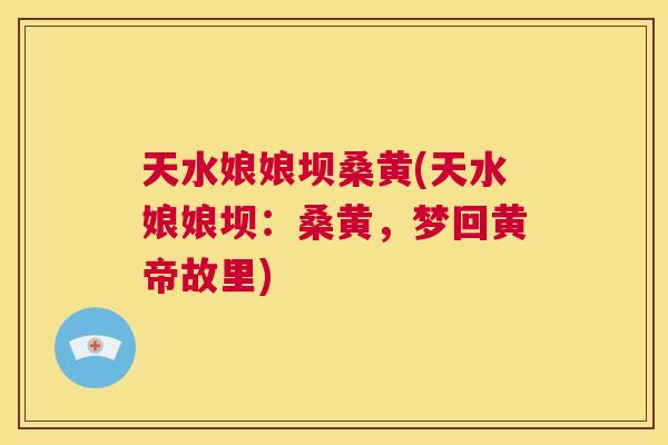 天水娘娘坝桑黄(天水娘娘坝:桑黄,梦回黄帝故里) 天水娘娘坝桑黄(天水娘娘坝:桑黄,梦回黄帝故里)