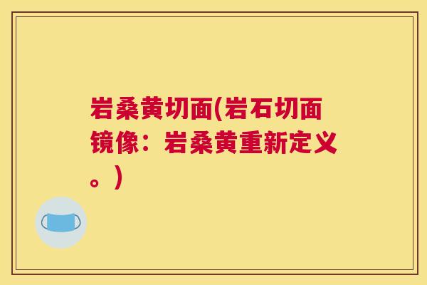 岩桑黄切面(岩石切面镜像:岩桑黄重新定义。) 岩桑黄切面(岩石切面镜像:岩桑黄重新定义。)
