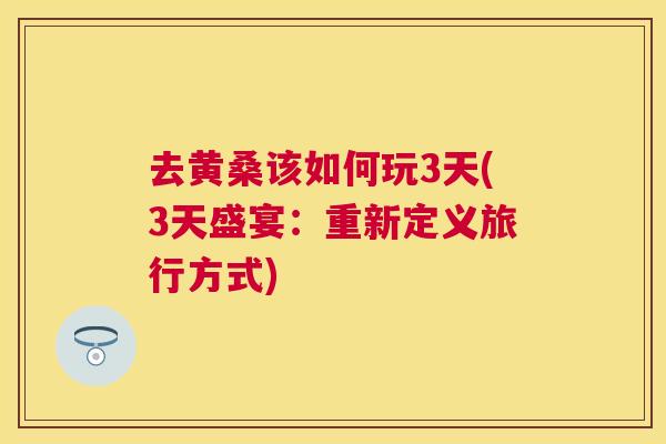 去黄桑该如何玩3天(3天盛宴:重新定义旅行方式) 去黄桑该如何玩3天(3天盛宴:重新定义旅行方式)