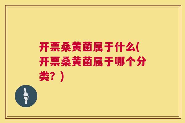 开票桑黄菌属于什么(开票桑黄菌属于哪个分类?) 开票桑黄菌属于什么(开票桑黄菌属于哪个分类?)