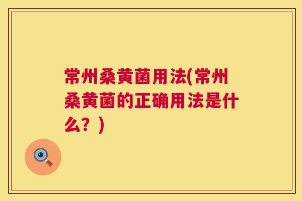 常州桑黄菌用法(常州桑黄菌的正确用法是什么?) 常州桑黄菌用法(常州桑黄菌的正确用法是什么?)