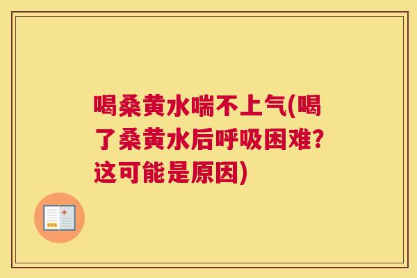 喝桑黄水喘不上气(喝了桑黄水后困难?这可能是原因) 喝桑黄水喘不上气(喝了桑黄水后困难?这可能是原因)