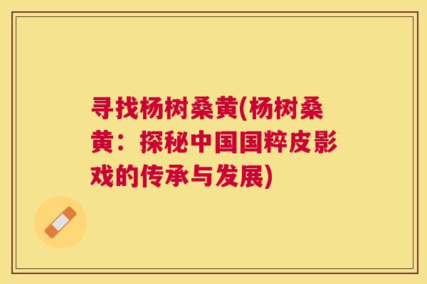 寻找杨树桑黄(杨树桑黄:探秘中国国粹皮影戏的传承与发展) 寻找杨树桑黄(杨树桑黄:探秘中国国粹皮影戏的传承与发展)