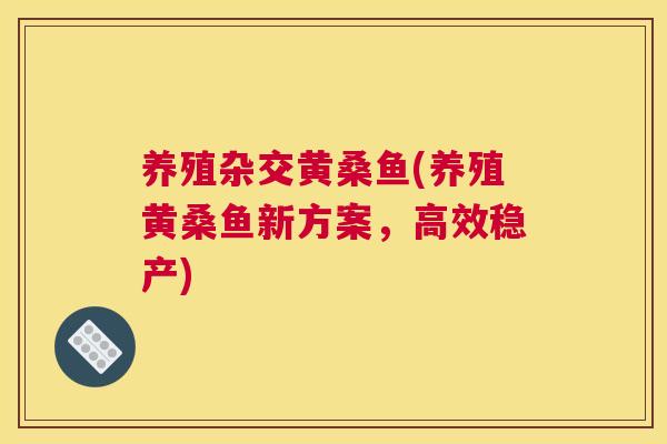 养殖杂交黄桑鱼(养殖黄桑鱼新方案,高效稳产) 养殖杂交黄桑鱼(养殖黄桑鱼新方案,高效稳产)