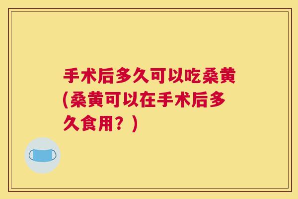 手术后多久可以吃桑黄(桑黄可以在手术后多久食用？)