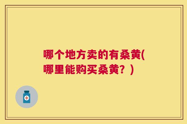 哪个地方卖的有桑黄(哪里能购买桑黄?) 哪个地方卖的有桑黄(哪里能购买桑黄?)