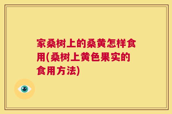 家桑树上的桑黄怎样食用(桑树上黄色果实的食用方法) 家桑树上的桑黄怎样食用(桑树上黄色果实的食用方法)