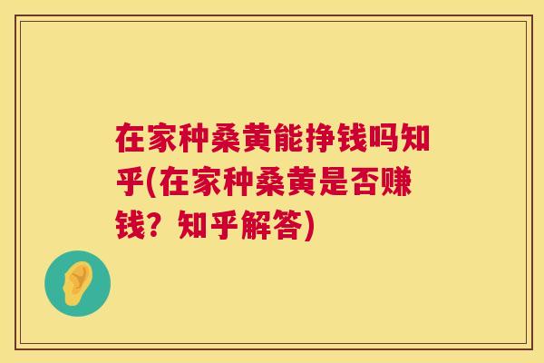 在家种桑黄能挣钱吗知乎(在家种桑黄是否赚钱?知乎解答) 在家种桑黄能挣钱吗知乎(在家种桑黄是否赚钱?知乎解答)