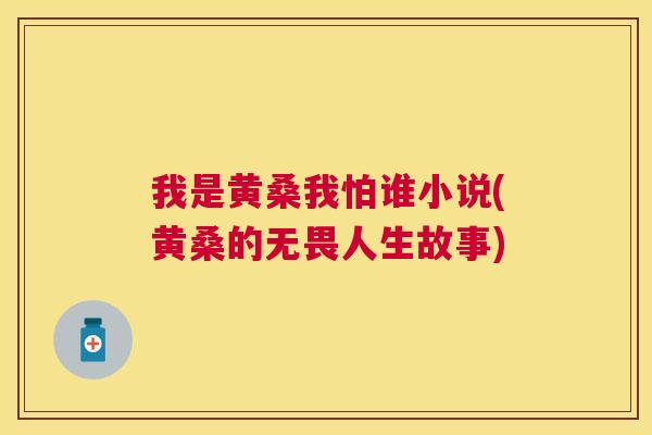 我是黄桑我怕谁小说(黄桑的无畏人生故事)