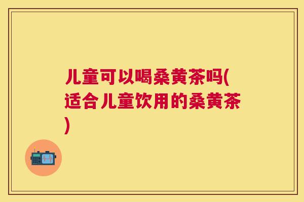 儿童可以喝桑黄茶吗(适合儿童饮用的桑黄茶) 儿童可以喝桑黄茶吗(适合儿童饮用的桑黄茶)