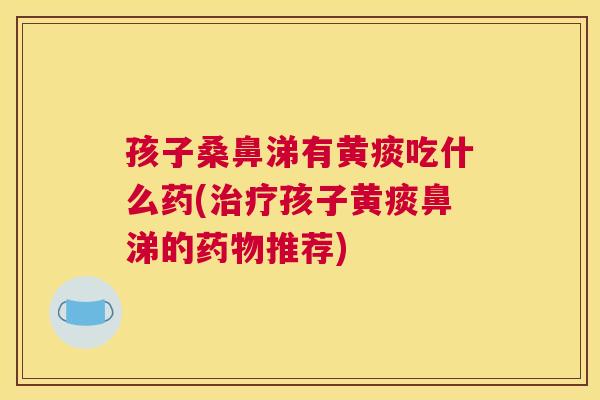 孩子桑鼻涕有黄痰吃什么药(孩子黄痰鼻涕的推荐) 孩子桑鼻涕有黄痰吃什么药(孩子黄痰鼻涕的推荐)