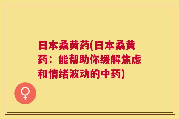 日本桑黄药(日本桑黄药:能帮助你缓解和情绪波动的) 日本桑黄药(日本桑黄药:能帮助你缓解和情绪波动的)