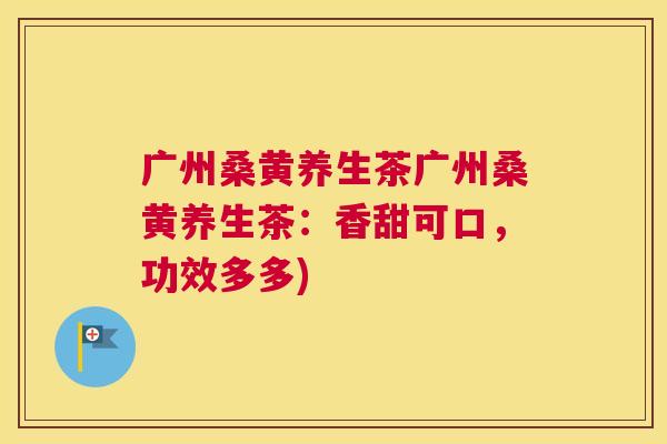 广州桑黄养生茶广州桑黄养生茶:香甜可口,功效多多) 广州桑黄养生茶广州桑黄养生茶:香甜可口,功效多多)
