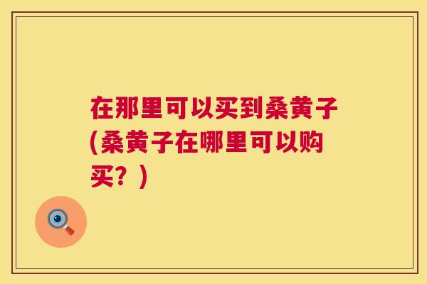 在那里可以买到桑黄子(桑黄子在哪里可以购买?) 在那里可以买到桑黄子(桑黄子在哪里可以购买?)