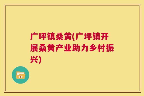 广坪镇桑黄(广坪镇开展桑黄产业助力乡村振兴) 广坪镇桑黄(广坪镇开展桑黄产业助力乡村振兴)